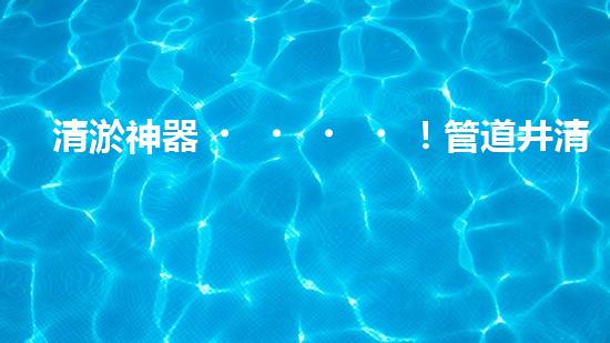 清淤神器！管道井清淤設(shè)備廠家價格揭秘，讓你的排水暢通無阻！